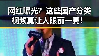 网红曝光？这些国产分类视频真让人眼前一亮！