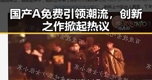 国产A免费引领潮流，创新之作掀起热议