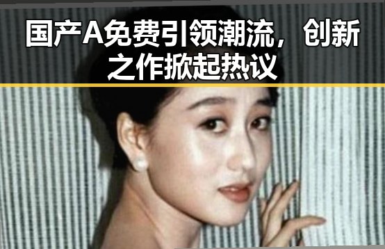国产A免费引领潮流,创新之作掀起热议