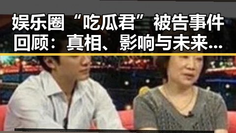 娱乐圈“吃瓜君”被告事件回顾：真相、影响与未来走向
