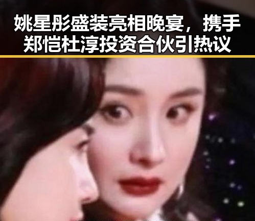 姚星彤盛装亮相晚宴，携手郑恺杜淳投资合伙引热议