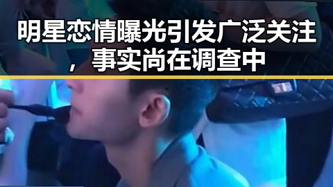明星恋情曝光引发广泛关注，事实尚在调查中